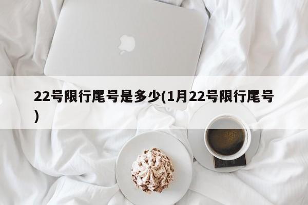 22号限行尾号是多少(1月22号限行尾号)