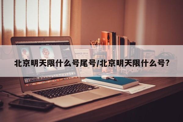 北京明天限什么号尾号/北京明天限什么号?