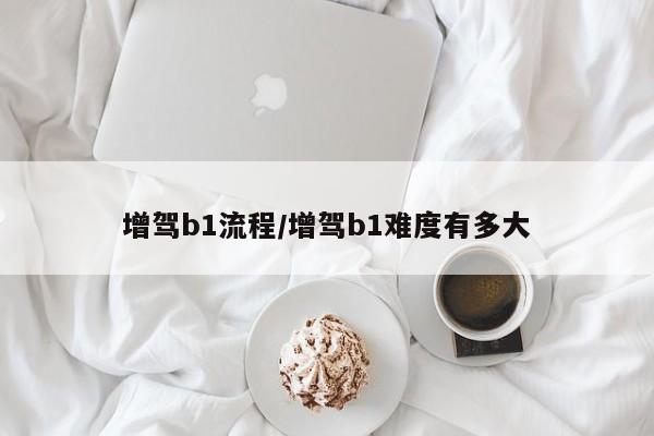 增驾b1流程/增驾b1难度有多大
