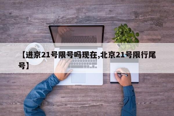 【进京21号限号吗现在,北京21号限行尾号】