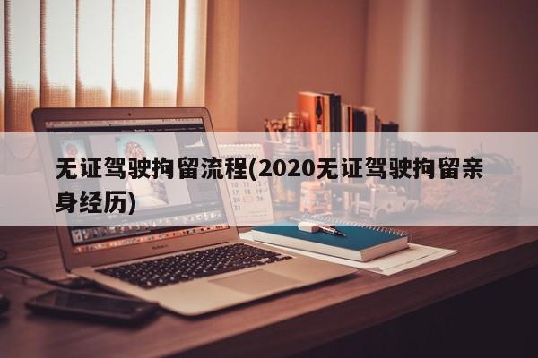 无证驾驶拘留流程(2020无证驾驶拘留亲身经历)