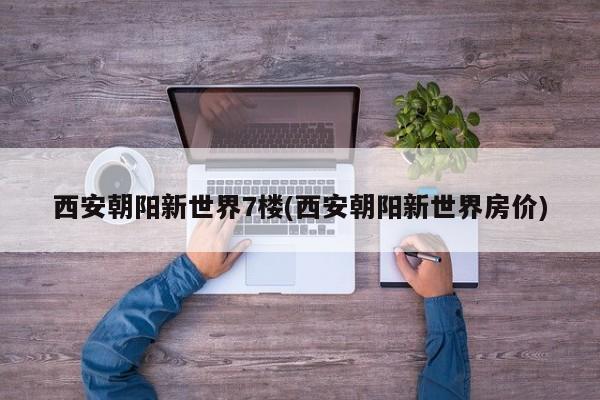 西安朝阳新世界7楼(西安朝阳新世界房价)