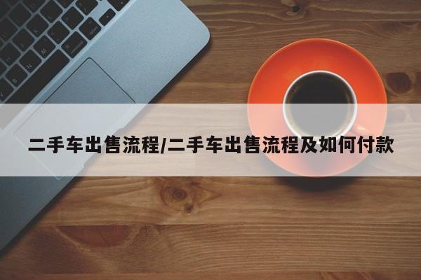 二手车出售流程/二手车出售流程及如何付款