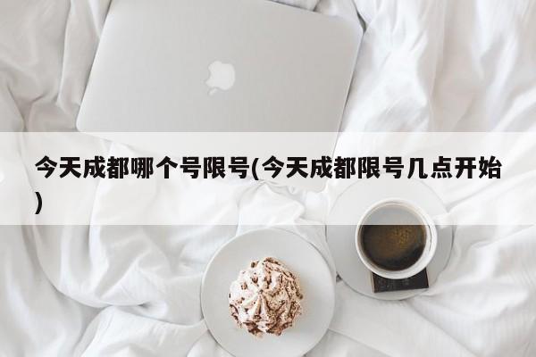 今天成都哪个号限号(今天成都限号几点开始)