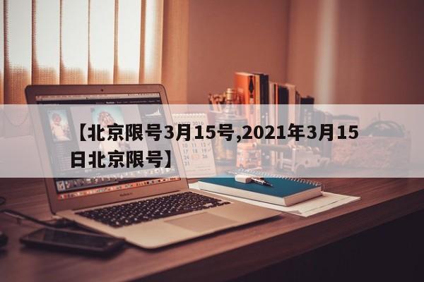 【北京限号3月15号,2021年3月15日北京限号】