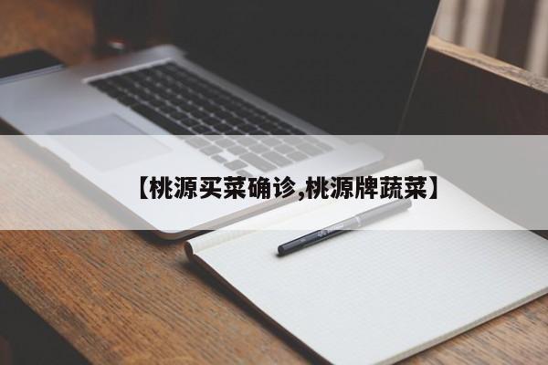 【桃源买菜确诊,桃源牌蔬菜】