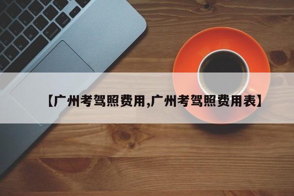 【广州考驾照费用,广州考驾照费用表】
