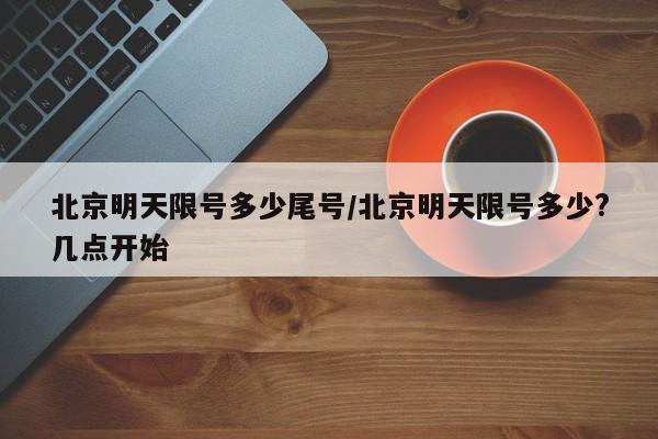 北京明天限号多少尾号/北京明天限号多少?几点开始
