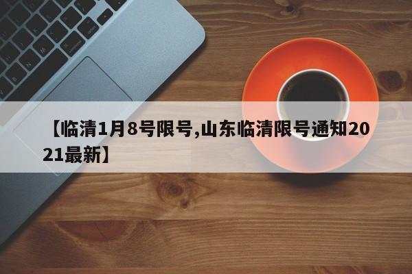 【临清1月8号限号,山东临清限号通知2021最新】