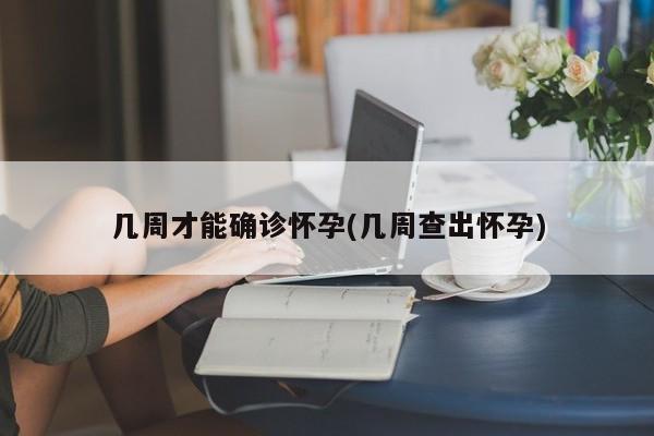 几周才能确诊怀孕(几周查出怀孕)