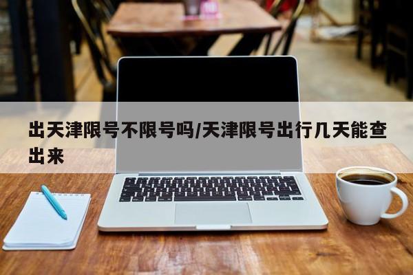 出天津限号不限号吗/天津限号出行几天能查出来