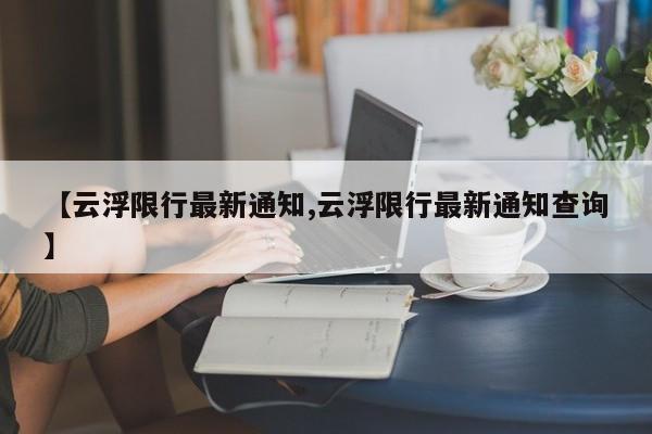 【云浮限行最新通知,云浮限行最新通知查询】