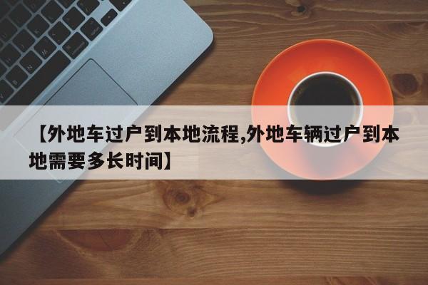 【外地车过户到本地流程,外地车辆过户到本地需要多长时间】