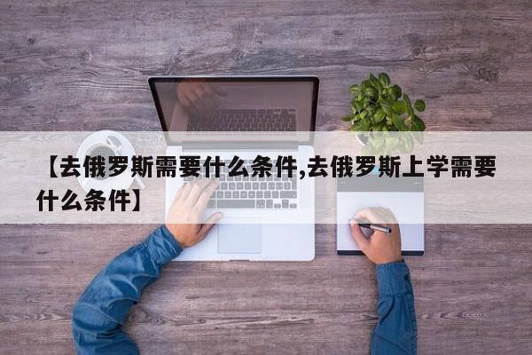 【去俄罗斯需要什么条件,去俄罗斯上学需要什么条件】